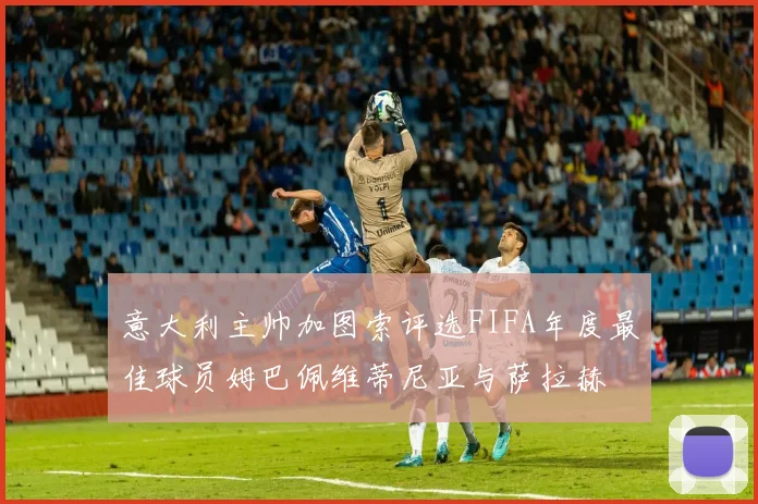 意大利主帅加图索评选FIFA年度最佳球员姆巴佩维蒂尼亚与萨拉赫