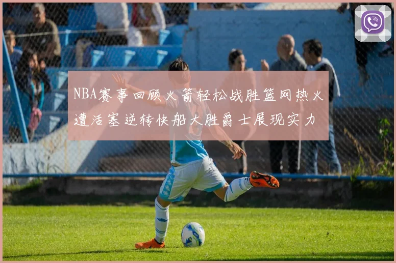 NBA赛事回顾火箭轻松战胜篮网热火遭活塞逆转快船大胜爵士展现实力