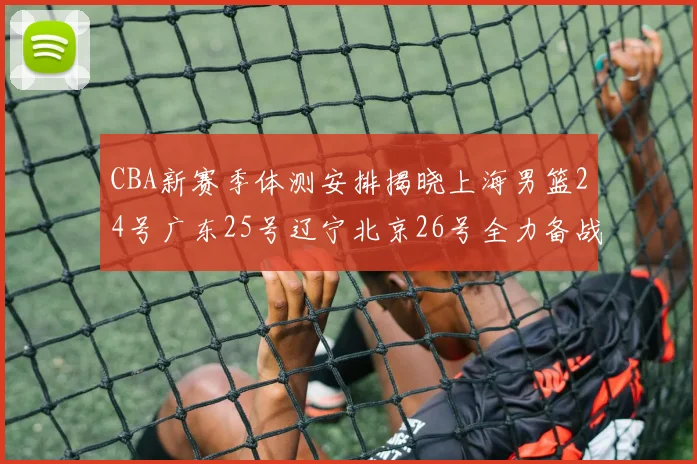CBA新赛季体测安排揭晓上海男篮24号广东25号辽宁北京26号全力备战