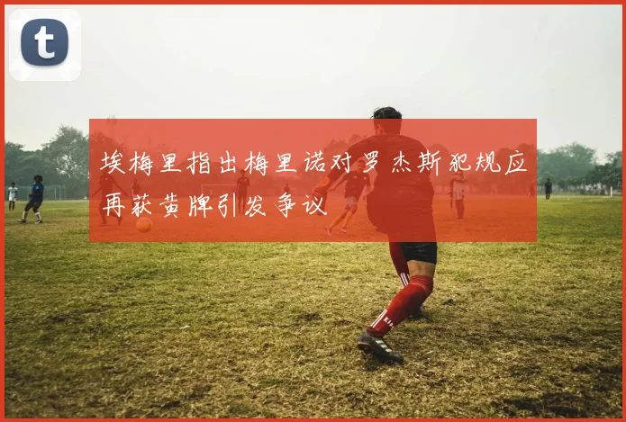 埃梅里指出梅里诺对罗杰斯犯规应再获黄牌引发争议