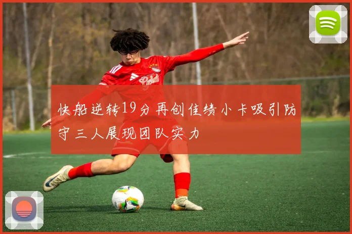 快船逆转19分再创佳绩小卡吸引防守三人展现团队实力