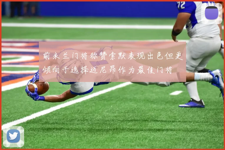 前米兰门将称赞索默表现出色但更倾向于选择迈尼昂作为最佳门将