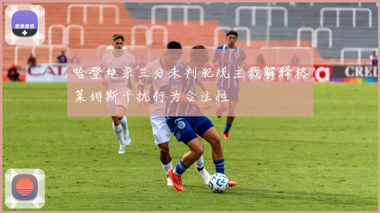 哈登绝杀三分未判犯规主裁解释格莱姆斯干扰行为合法性