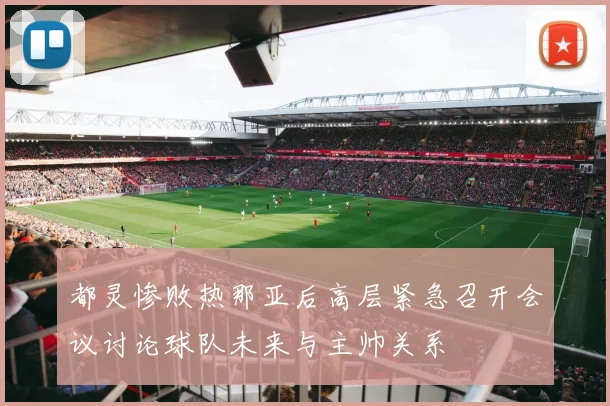 都灵惨败热那亚后高层紧急召开会议讨论球队未来与主帅关系