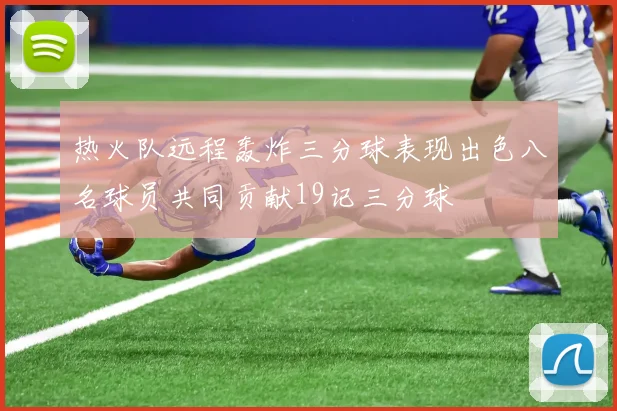 热火队远程轰炸三分球表现出色八名球员共同贡献19记三分球