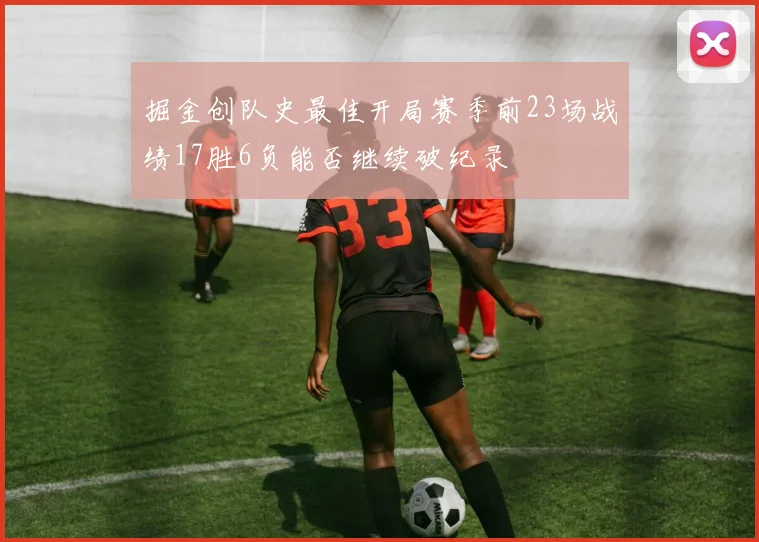 掘金创队史最佳开局赛季前23场战绩17胜6负能否继续破纪录