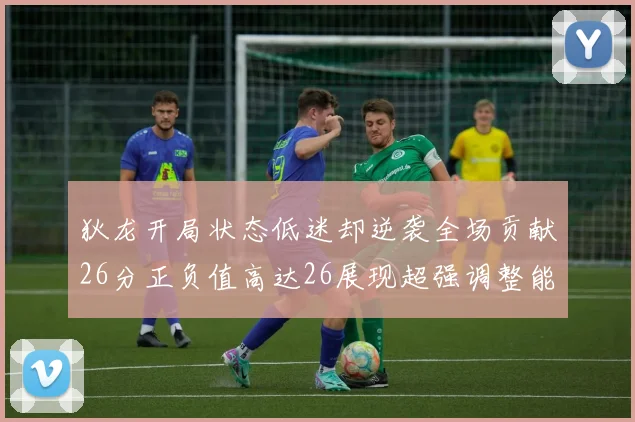 狄龙开局状态低迷却逆袭全场贡献26分正负值高达26展现超强调整能力