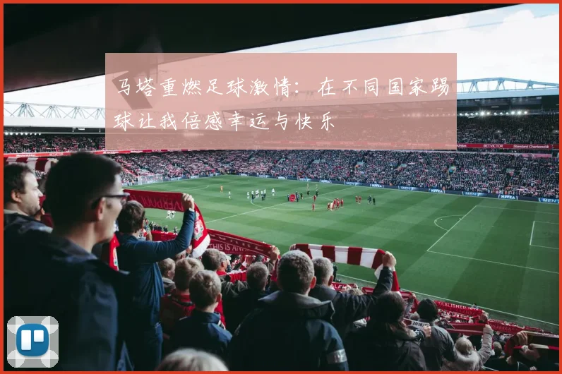 马塔重燃足球激情：在不同国家踢球让我倍感幸运与快乐