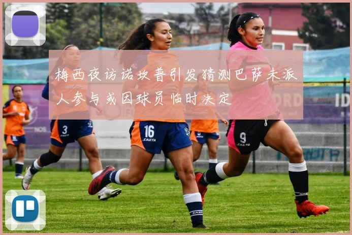 梅西夜访诺坎普引发猜测巴萨未派人参与或因球员临时决定