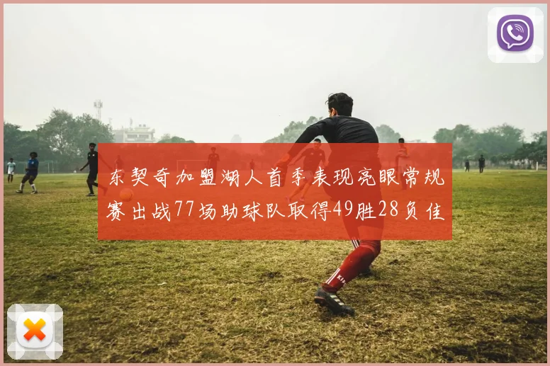 东契奇加盟湖人首季表现亮眼常规赛出战77场助球队取得49胜28负佳绩