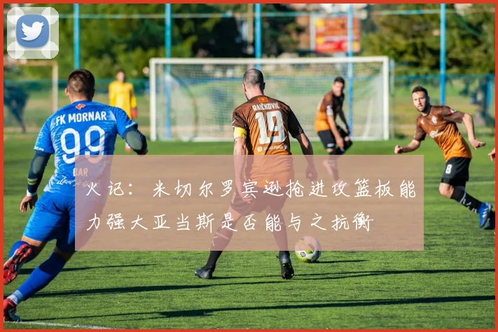 火记：米切尔罗宾逊抢进攻篮板能力强大亚当斯是否能与之抗衡