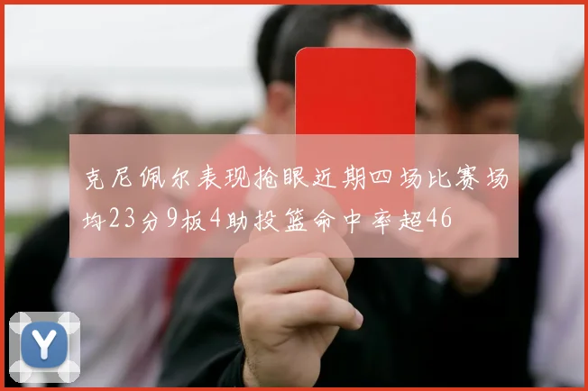 克尼佩尔表现抢眼近期四场比赛场均23分9板4助投篮命中率超46