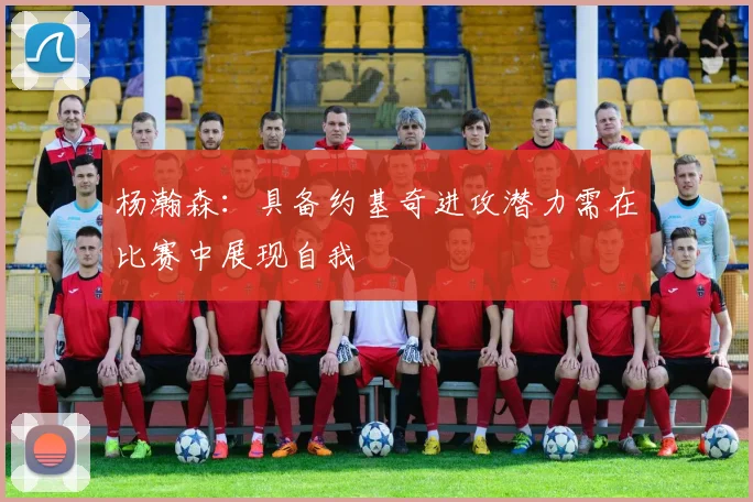 杨瀚森：具备约基奇进攻潜力需在比赛中展现自我