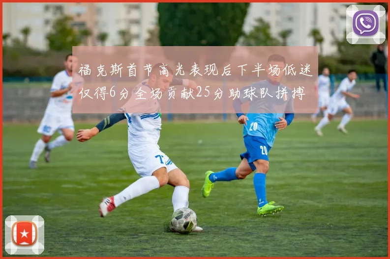 福克斯首节高光表现后下半场低迷仅得6分全场贡献25分助球队拼搏