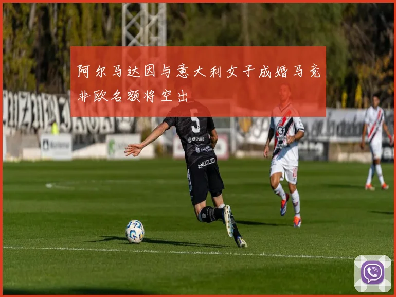 阿尔马达因与意大利女子成婚马竞非欧名额将空出