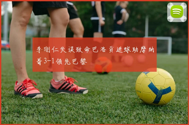 李刚仁失误致命巴洛贡进球助摩纳哥3-1领先巴黎