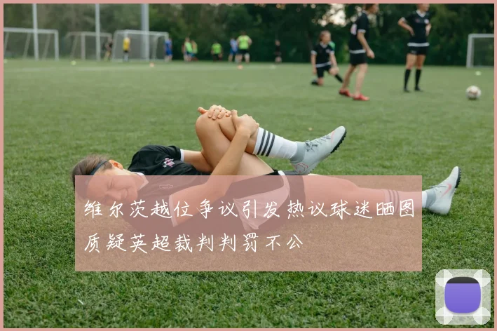 维尔茨越位争议引发热议球迷晒图质疑英超裁判判罚不公