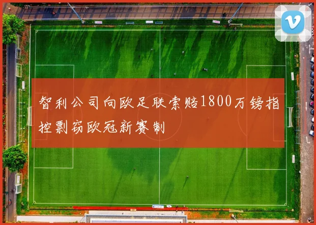 智利公司向欧足联索赔1800万镑指控剽窃欧冠新赛制