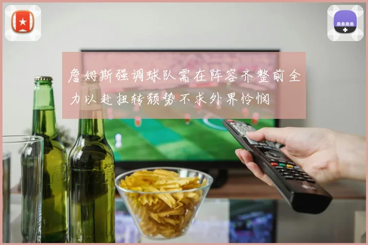 詹姆斯强调球队需在阵容齐整前全力以赴扭转颓势不求外界怜悯