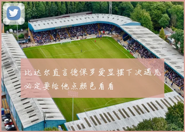 比达尔直言德保罗爱显摆下次遇见必定要给他点颜色看看
