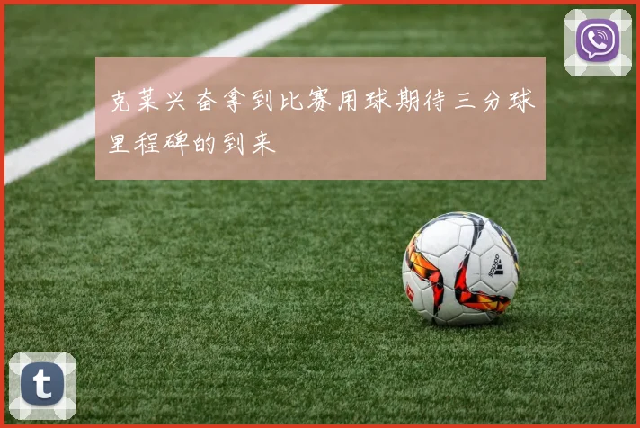 克莱兴奋拿到比赛用球期待三分球里程碑的到来