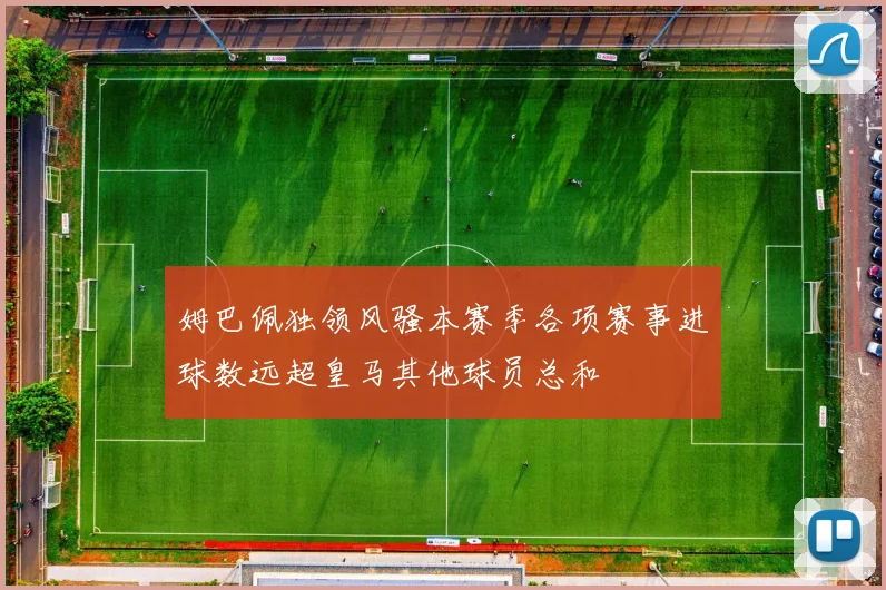 姆巴佩独领风骚本赛季各项赛事进球数远超皇马其他球员总和
