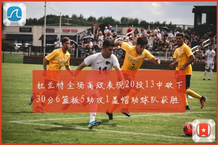 杜兰特全场高效表现20投13中砍下30分6篮板5助攻1盖帽助球队获胜