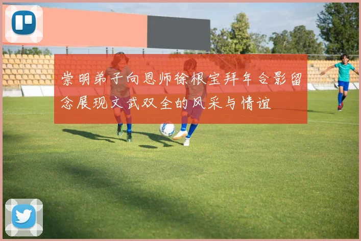 崇明弟子向恩师徐根宝拜年合影留念展现文武双全的风采与情谊