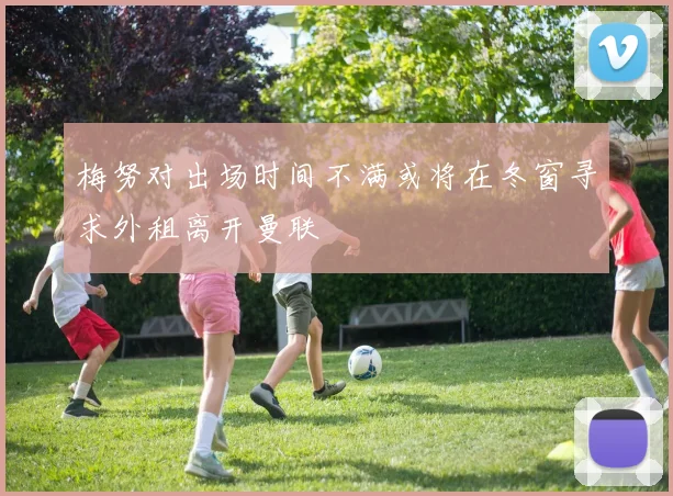 梅努对出场时间不满或将在冬窗寻求外租离开曼联