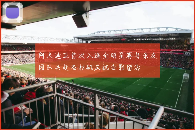 阿夫迪亚首次入选全明星赛与亲友团队共赴洛杉矶庆祝合影留念
