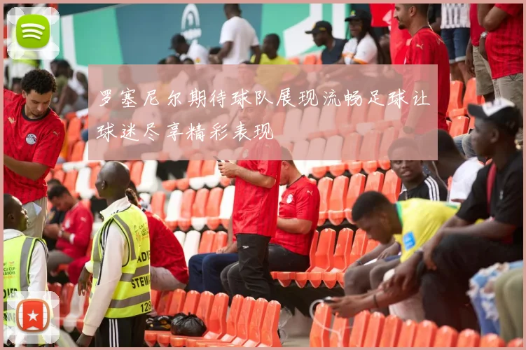 罗塞尼尔期待球队展现流畅足球让球迷尽享精彩表现