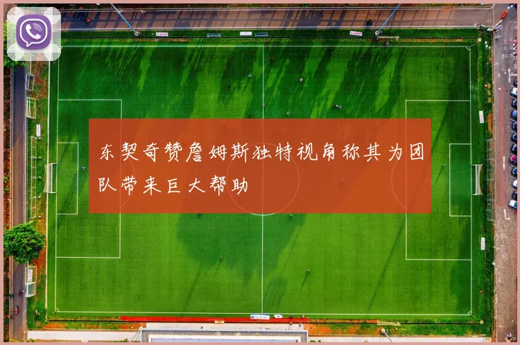 东契奇赞詹姆斯独特视角称其为团队带来巨大帮助