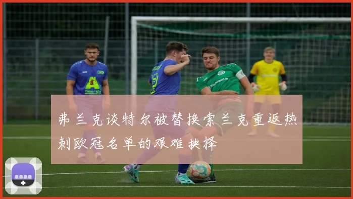 弗兰克谈特尔被替换索兰克重返热刺欧冠名单的艰难抉择