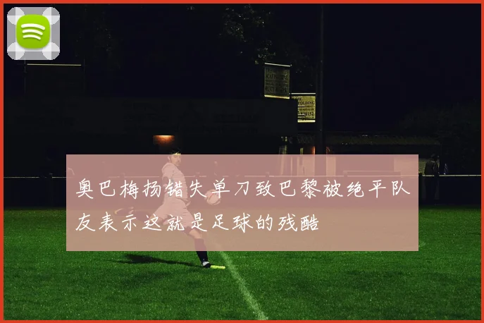 奥巴梅扬错失单刀致巴黎被绝平队友表示这就是足球的残酷