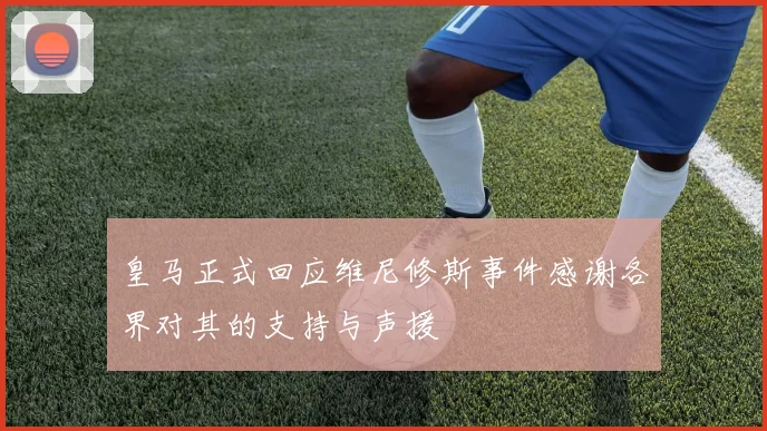 皇马正式回应维尼修斯事件感谢各界对其的支持与声援