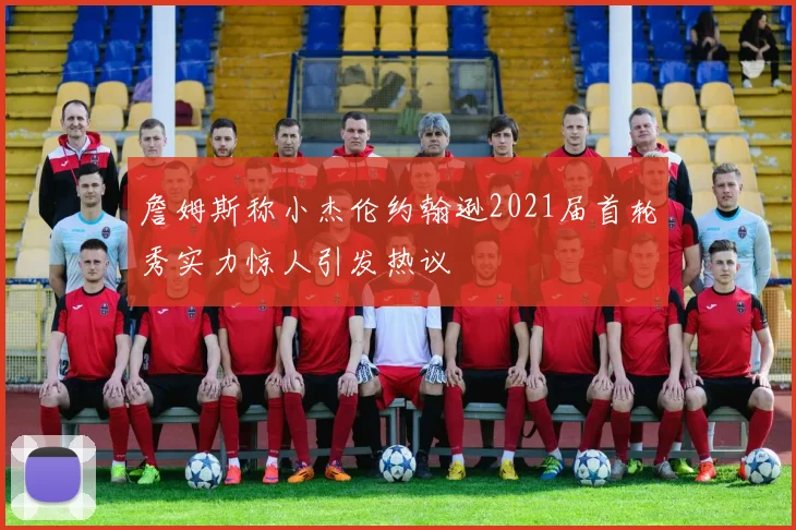 詹姆斯称小杰伦约翰逊2021届首轮秀实力惊人引发热议