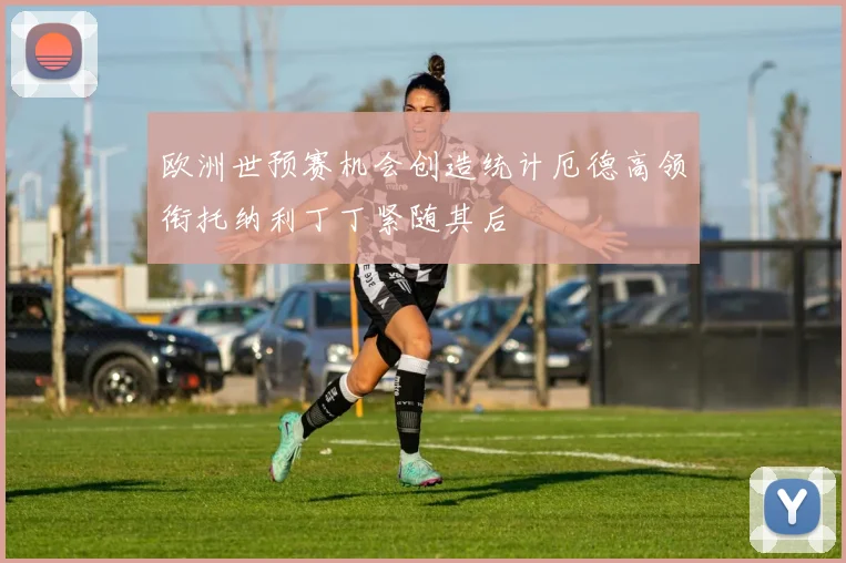 欧洲世预赛机会创造统计厄德高领衔托纳利丁丁紧随其后