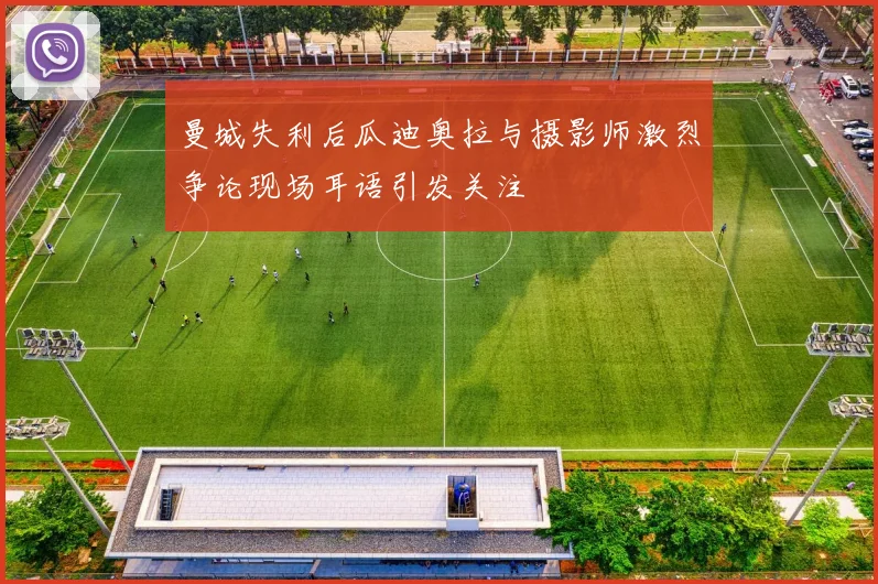 曼城失利后瓜迪奥拉与摄影师激烈争论现场耳语引发关注