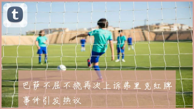 巴萨不屈不挠再次上诉弗里克红牌事件引发热议