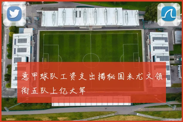 意甲球队工资支出揭秘国米尤文领衔五队上亿大军