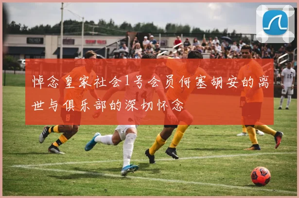 悼念皇家社会1号会员何塞胡安的离世与俱乐部的深切怀念
