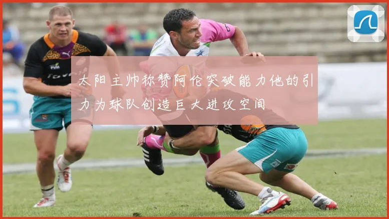 太阳主帅称赞阿伦突破能力他的引力为球队创造巨大进攻空间