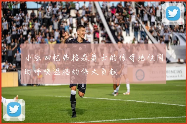 小法回忆弗格森爵士的传奇地位同时呼唤温格的伟大贡献