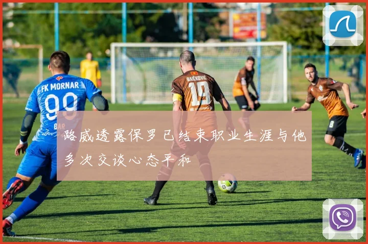 路威透露保罗已结束职业生涯与他多次交谈心态平和