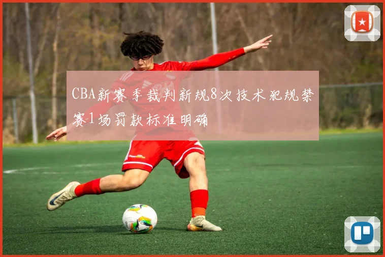 CBA新赛季裁判新规8次技术犯规禁赛1场罚款标准明确